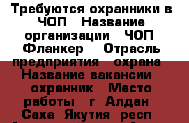 Требуются охранники в ЧОП › Название организации ­ ЧОП “Фланкер“ › Отрасль предприятия ­ охрана › Название вакансии ­ охранник › Место работы ­ г. Алдан - Саха (Якутия) респ., Алданский улус, Алдан г. Работа » Вакансии   